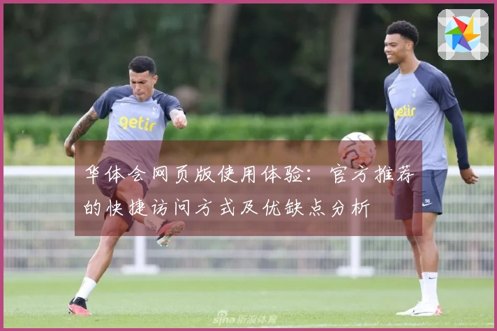 华体会网页版使用体验：官方推荐的快捷访问方式及优缺点分析