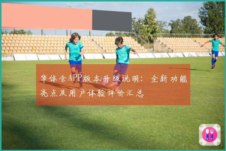 华体会APP版本升级说明：全新功能亮点及用户体验评价汇总