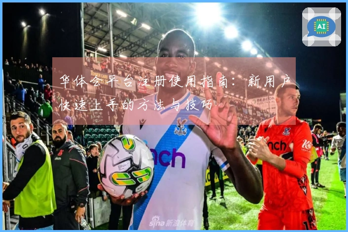 华体会平台注册使用指南：新用户快速上手的方法与技巧