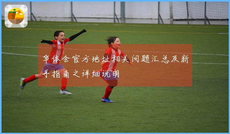 华体会官方地址相关问题汇总及新手指南之详细说明