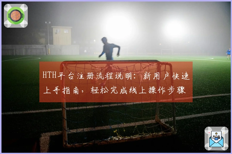 HTH平台注册流程说明：新用户快速上手指南，轻松完成线上操作步骤