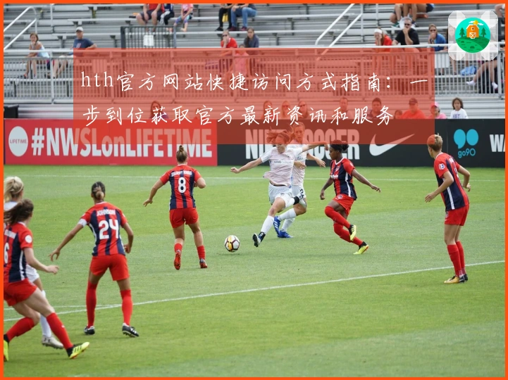 hth官方网站快捷访问方式指南：一步到位获取官方最新资讯和服务