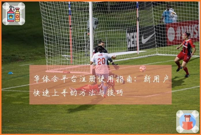 华体会平台注册使用指南：新用户快速上手的方法与技巧
