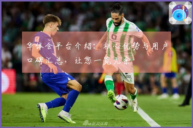 华体会平台介绍：核心优势与用户口碑汇总，让您一览无余