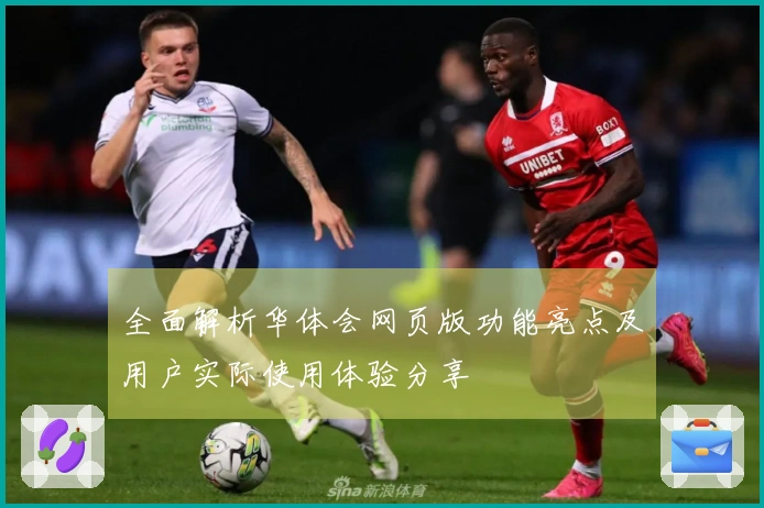 全面解析华体会网页版功能亮点及用户实际使用体验分享