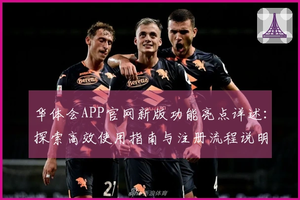 华体会APP官网新版功能亮点详述：探索高效使用指南与注册流程说明