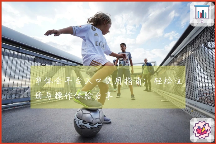 华体会平台入口使用指南：轻松注册与操作体验分享