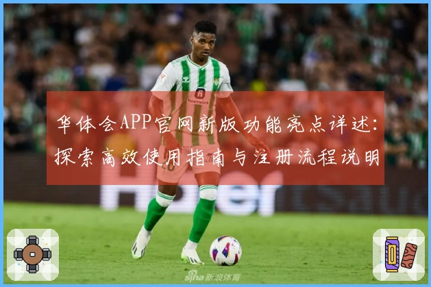 华体会APP官网新版功能亮点详述：探索高效使用指南与注册流程说明