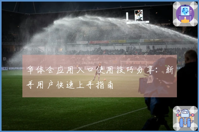 华体会应用入口使用技巧分享：新手用户快速上手指南