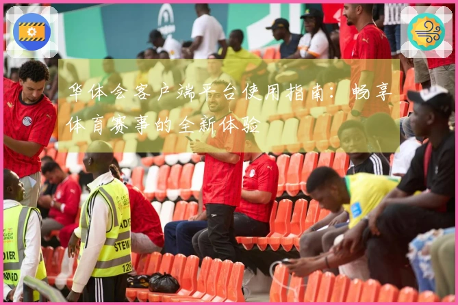 华体会客户端平台使用指南：畅享体育赛事的全新体验