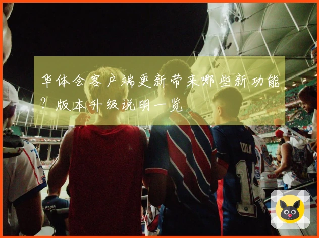 华体会客户端更新带来哪些新功能？版本升级说明一览