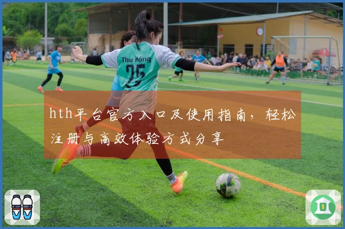 hth平台官方入口及使用指南，轻松注册与高效体验方式分享