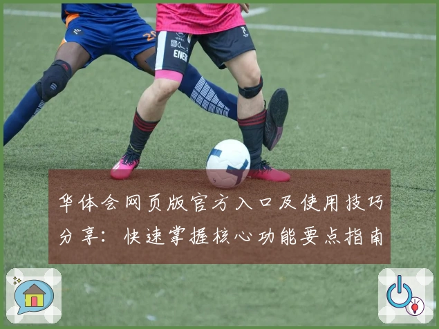 华体会网页版官方入口及使用技巧分享：快速掌握核心功能要点指南