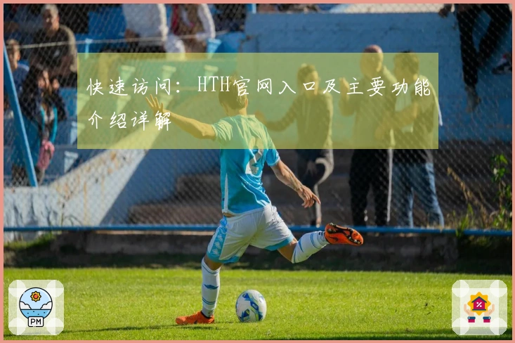 快速访问：HTH官网入口及主要功能介绍详解