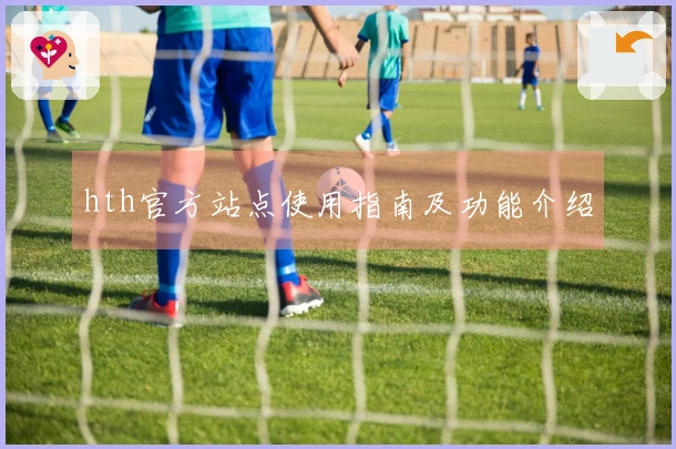hth官方站点使用指南及功能介绍