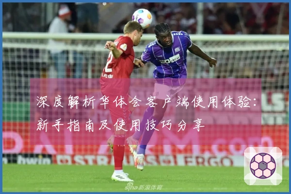 深度解析华体会客户端使用体验：新手指南及使用技巧分享